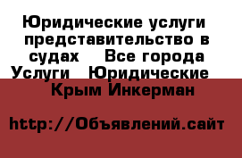 Юридические услуги, представительство в судах. - Все города Услуги » Юридические   . Крым,Инкерман